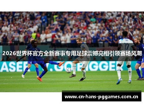 2026世界杯官方全新赛事专用足球震撼亮相引领赛场风潮