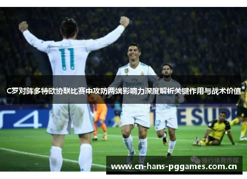 C罗对阵多特欧协联比赛中攻防两端影响力深度解析关键作用与战术价值