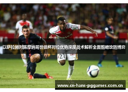 以萨拉赫对阵摩纳哥世俱杯对位优势深度战术解析全面前瞻攻防博弈